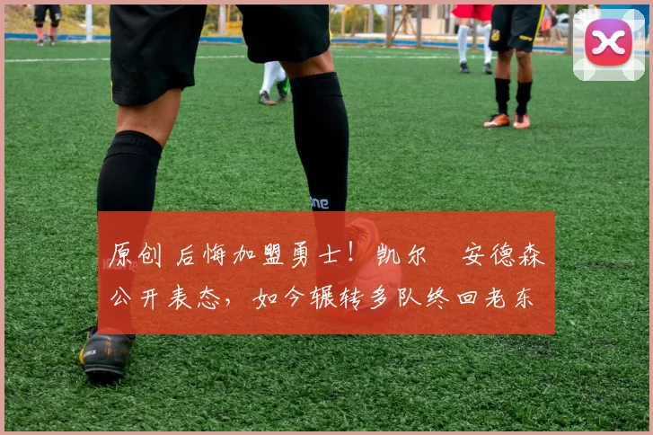 原创 后悔加盟勇士！凯尔・安德森公开表态，如今辗转多队终回老东家