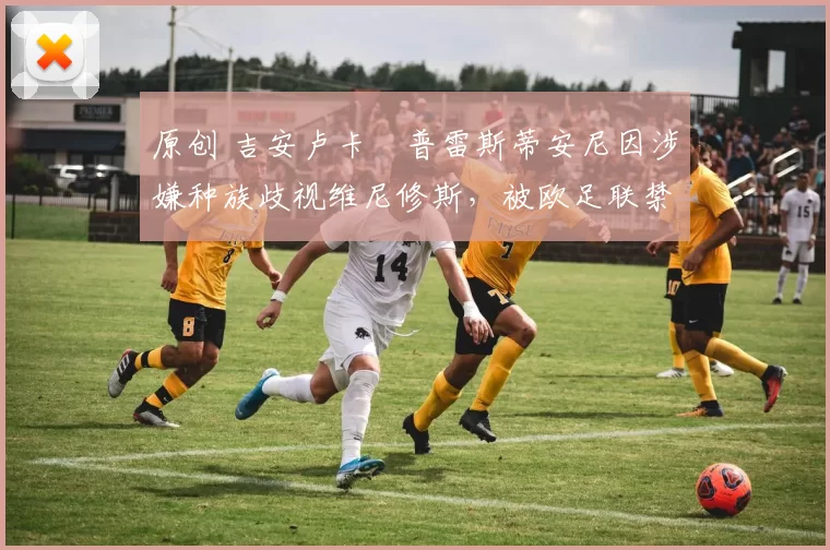 原创 吉安卢卡・普雷斯蒂安尼因涉嫌种族歧视维尼修斯,被欧足联禁赛