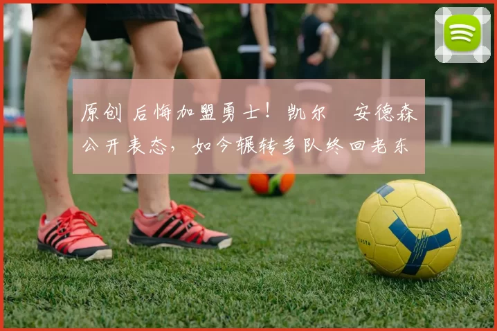 原创 后悔加盟勇士！凯尔・安德森公开表态，如今辗转多队终回老东家