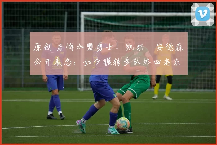 原创 后悔加盟勇士!凯尔・安德森公开表态,如今辗转多队终回老东家