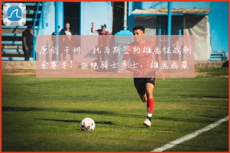 原创 卡姆・托马斯签约雄鹿征战剩余赛季！拒绝骑士勇士，雄鹿成最优选