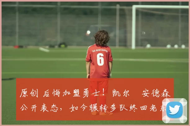 原创 后悔加盟勇士！凯尔・安德森公开表态，如今辗转多队终回老东家