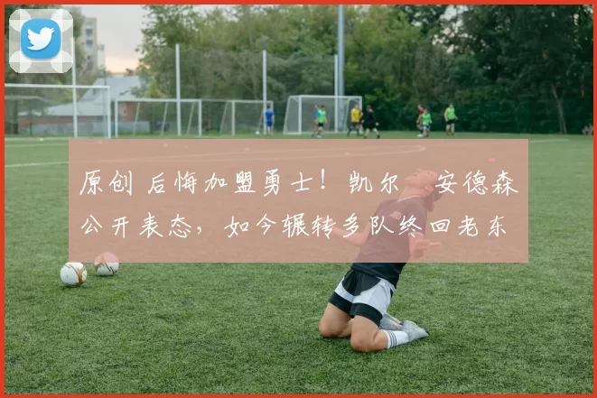 原创 后悔加盟勇士!凯尔・安德森公开表态,如今辗转多队终回老东家