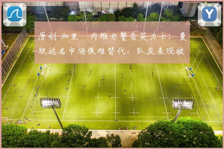 原创 加里・内维尔警告英力士：曼联这名中场很难替代，队友表现被赞 “离谱”