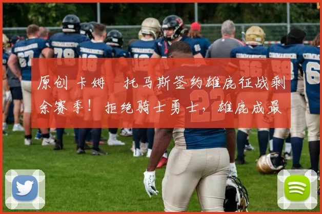 原创 卡姆・托马斯签约雄鹿征战剩余赛季！拒绝骑士勇士，雄鹿成最优选