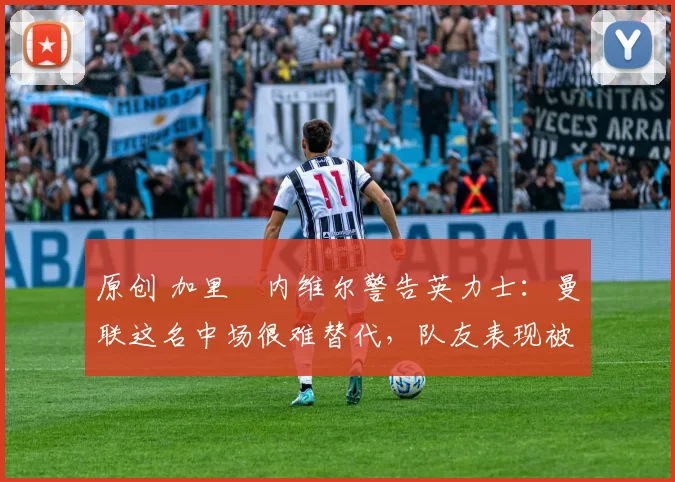 原创 加里・内维尔警告英力士：曼联这名中场很难替代，队友表现被赞 “离谱”