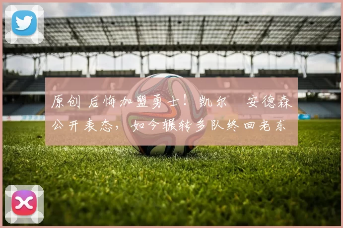 原创 后悔加盟勇士!凯尔・安德森公开表态,如今辗转多队终回老东家