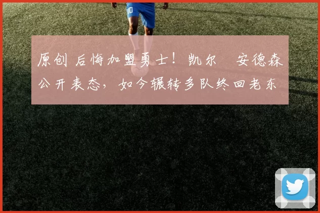 原创 后悔加盟勇士！凯尔・安德森公开表态，如今辗转多队终回老东家