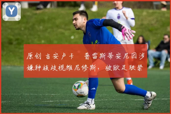 原创 吉安卢卡・普雷斯蒂安尼因涉嫌种族歧视维尼修斯，被欧足联禁赛