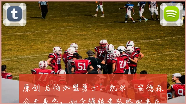 原创 后悔加盟勇士！凯尔・安德森公开表态，如今辗转多队终回老东家