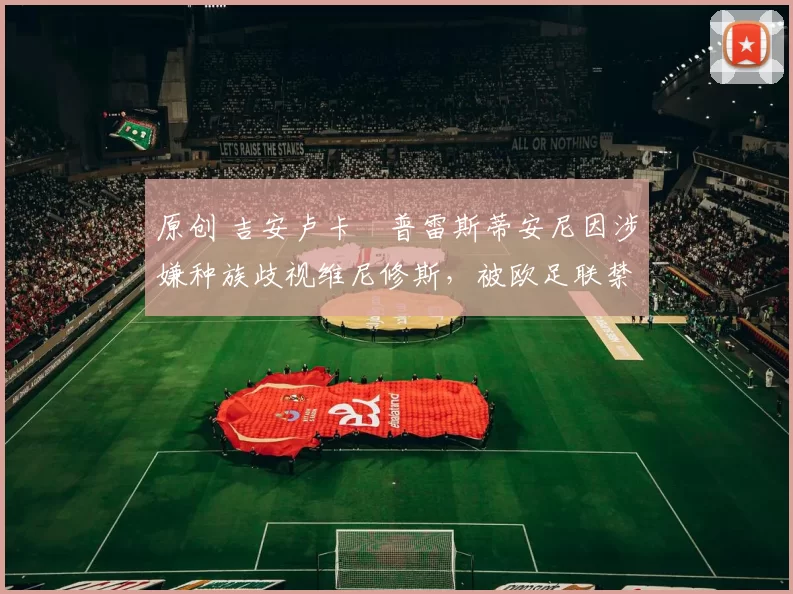 原创 吉安卢卡・普雷斯蒂安尼因涉嫌种族歧视维尼修斯，被欧足联禁赛