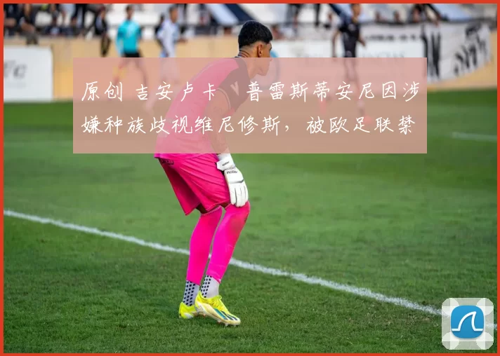 原创 吉安卢卡・普雷斯蒂安尼因涉嫌种族歧视维尼修斯，被欧足联禁赛