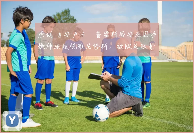 原创 吉安卢卡・普雷斯蒂安尼因涉嫌种族歧视维尼修斯，被欧足联禁赛