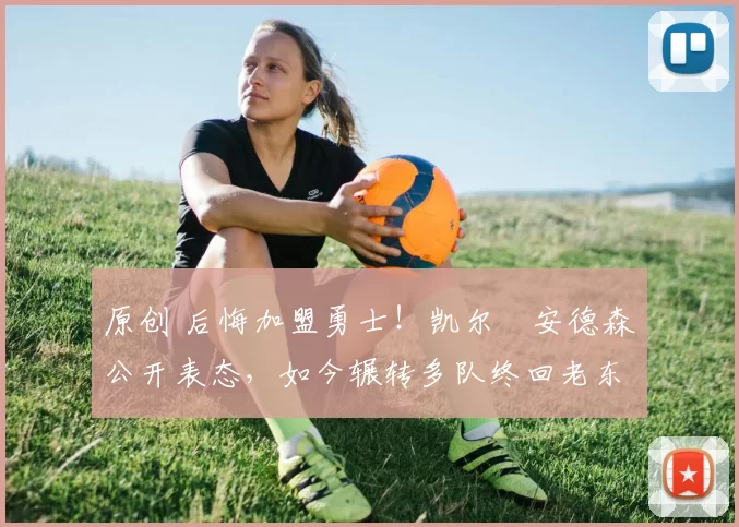 原创 后悔加盟勇士！凯尔・安德森公开表态，如今辗转多队终回老东家