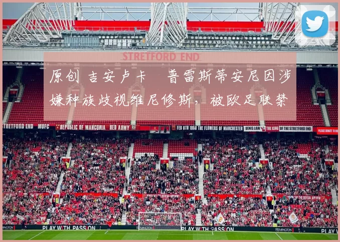 原创 吉安卢卡・普雷斯蒂安尼因涉嫌种族歧视维尼修斯,被欧足联禁赛