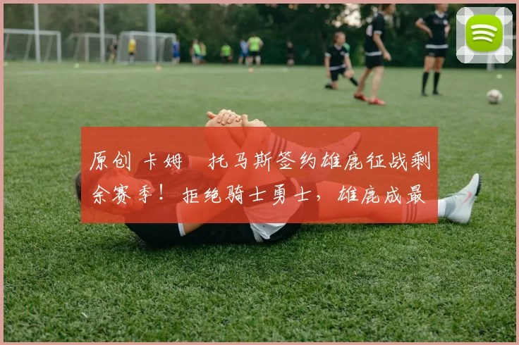 原创 卡姆・托马斯签约雄鹿征战剩余赛季！拒绝骑士勇士，雄鹿成最优选