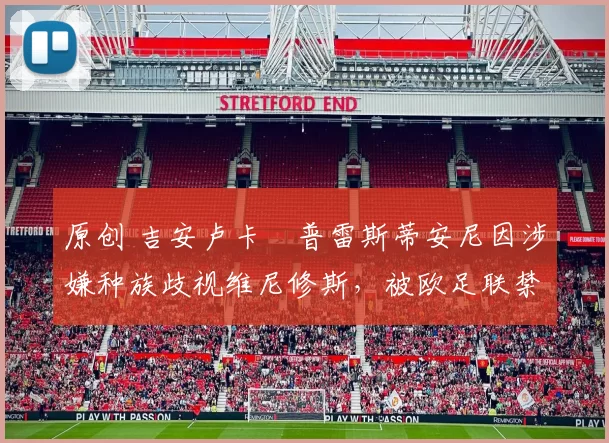 原创 吉安卢卡・普雷斯蒂安尼因涉嫌种族歧视维尼修斯，被欧足联禁赛