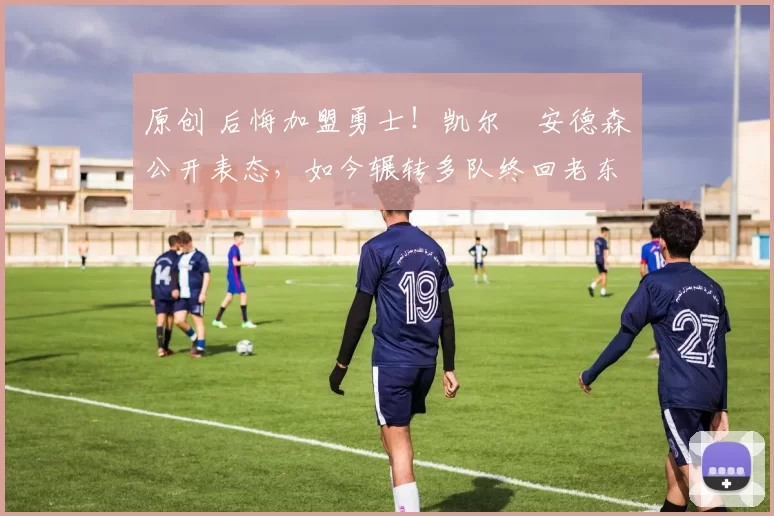 原创 后悔加盟勇士!凯尔・安德森公开表态,如今辗转多队终回老东家