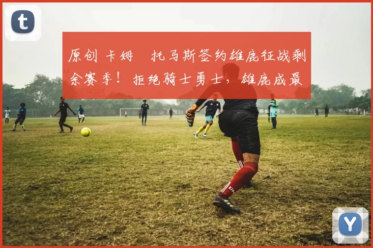 原创 卡姆・托马斯签约雄鹿征战剩余赛季！拒绝骑士勇士，雄鹿成最优选