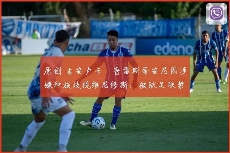 原创 吉安卢卡・普雷斯蒂安尼因涉嫌种族歧视维尼修斯,被欧足联禁赛