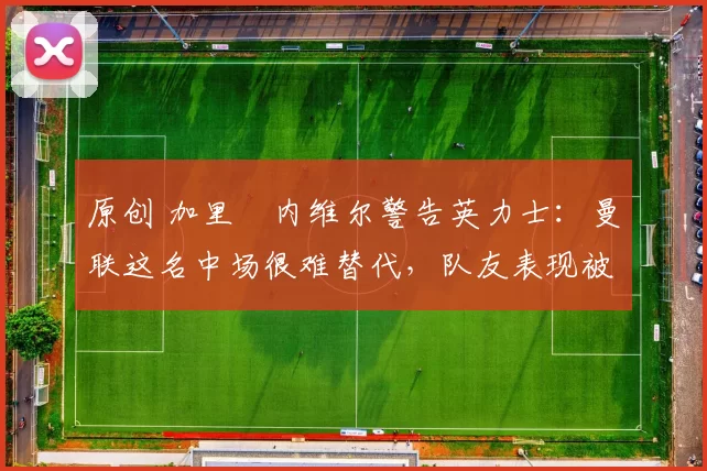 原创 加里・内维尔警告英力士：曼联这名中场很难替代，队友表现被赞 “离谱”