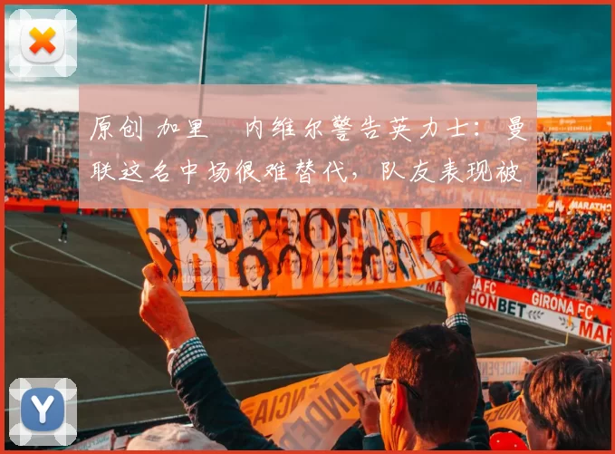 原创 加里・内维尔警告英力士:曼联这名中场很难替代,队友表现被赞 “离谱”