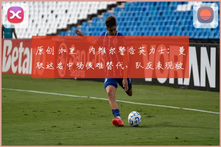 原创 加里・内维尔警告英力士:曼联这名中场很难替代,队友表现被赞 “离谱”