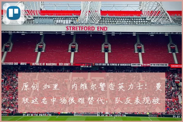 原创 加里・内维尔警告英力士：曼联这名中场很难替代，队友表现被赞 “离谱”