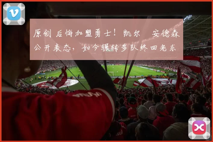 原创 后悔加盟勇士！凯尔・安德森公开表态，如今辗转多队终回老东家