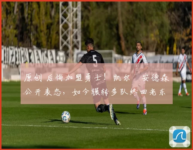 原创 后悔加盟勇士！凯尔・安德森公开表态，如今辗转多队终回老东家