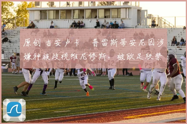 原创 吉安卢卡・普雷斯蒂安尼因涉嫌种族歧视维尼修斯,被欧足联禁赛