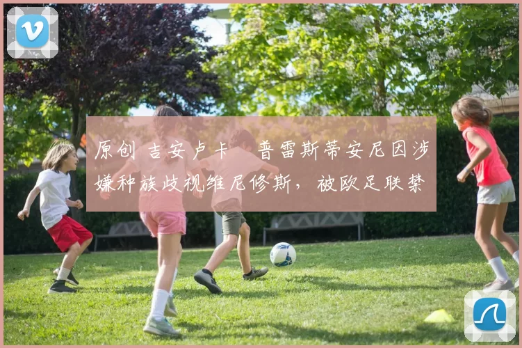 原创 吉安卢卡・普雷斯蒂安尼因涉嫌种族歧视维尼修斯,被欧足联禁赛