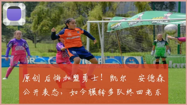 原创 后悔加盟勇士！凯尔・安德森公开表态，如今辗转多队终回老东家