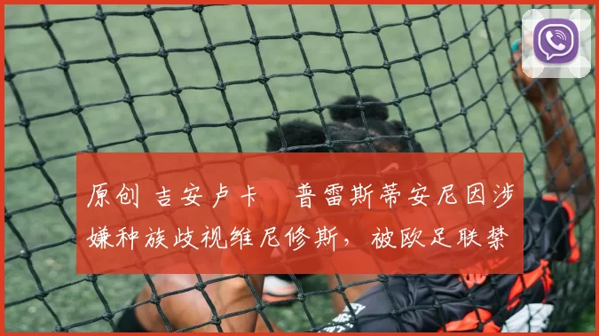 原创 吉安卢卡・普雷斯蒂安尼因涉嫌种族歧视维尼修斯，被欧足联禁赛