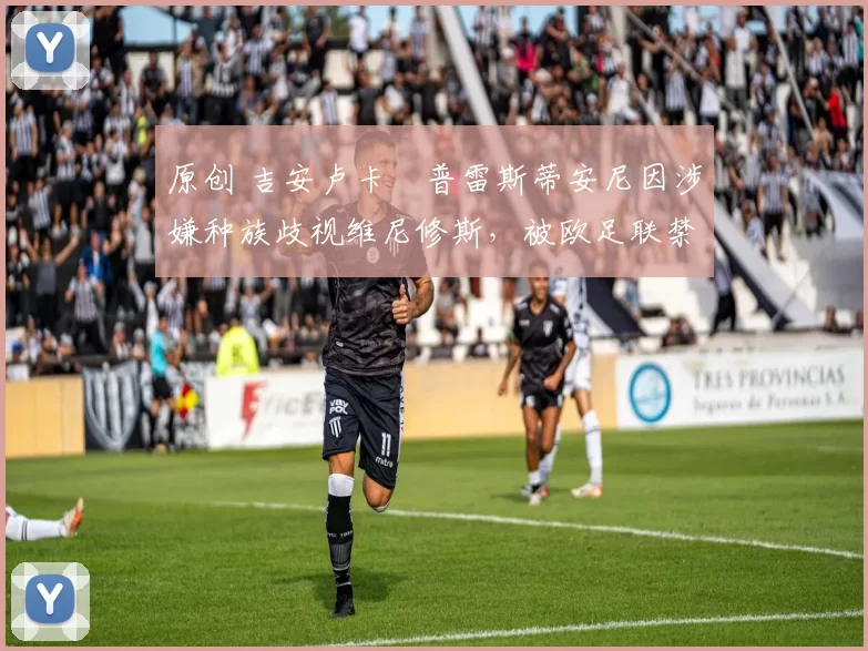 原创 吉安卢卡・普雷斯蒂安尼因涉嫌种族歧视维尼修斯，被欧足联禁赛