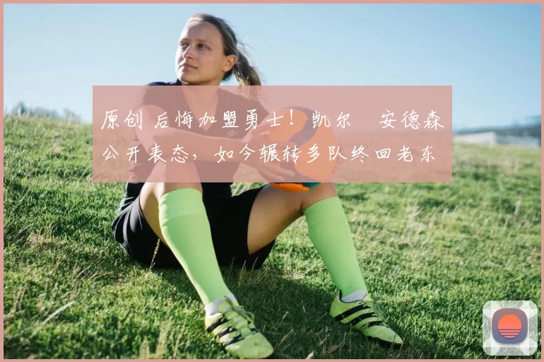 原创 后悔加盟勇士！凯尔・安德森公开表态，如今辗转多队终回老东家