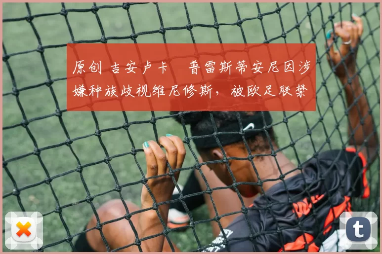 原创 吉安卢卡・普雷斯蒂安尼因涉嫌种族歧视维尼修斯，被欧足联禁赛