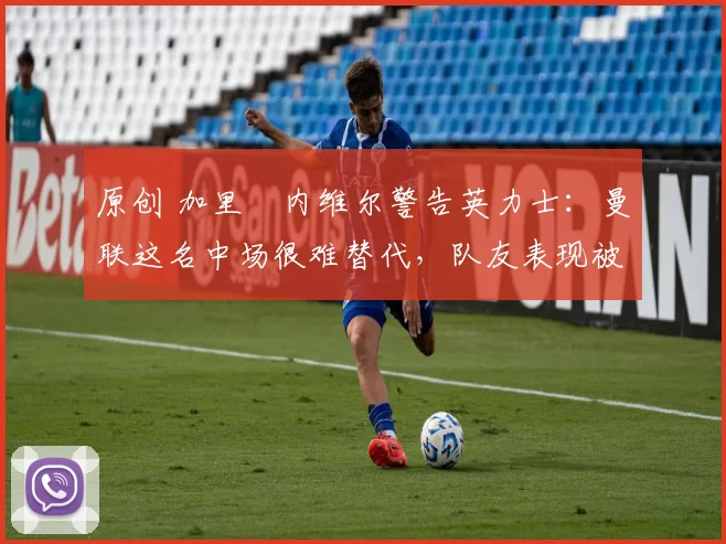 原创 加里・内维尔警告英力士:曼联这名中场很难替代,队友表现被赞 “离谱”