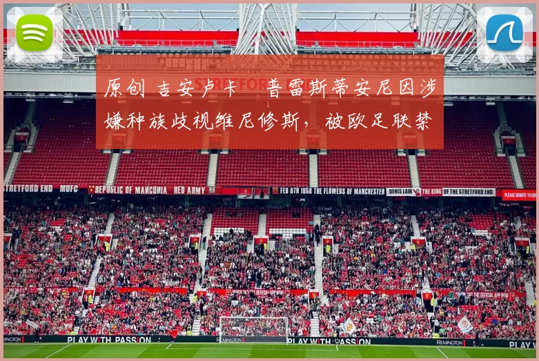 原创 吉安卢卡・普雷斯蒂安尼因涉嫌种族歧视维尼修斯，被欧足联禁赛