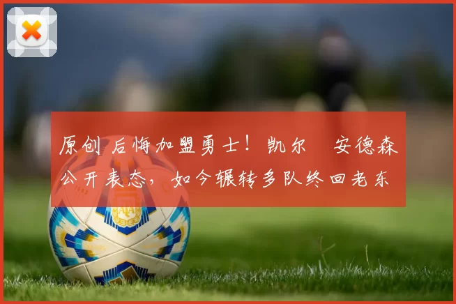 原创 后悔加盟勇士！凯尔・安德森公开表态，如今辗转多队终回老东家