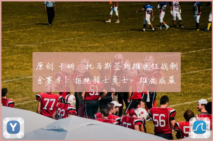 原创 卡姆・托马斯签约雄鹿征战剩余赛季！拒绝骑士勇士，雄鹿成最优选