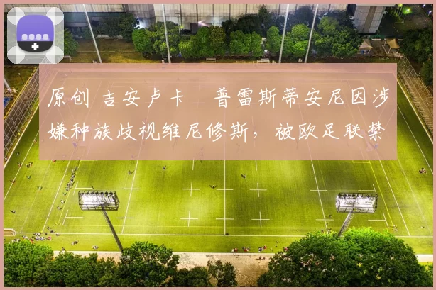 原创 吉安卢卡・普雷斯蒂安尼因涉嫌种族歧视维尼修斯,被欧足联禁赛