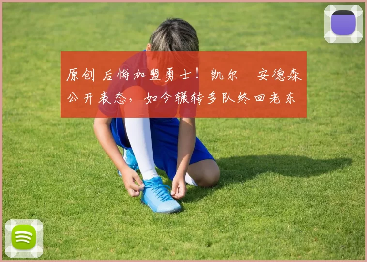 原创 后悔加盟勇士！凯尔・安德森公开表态，如今辗转多队终回老东家