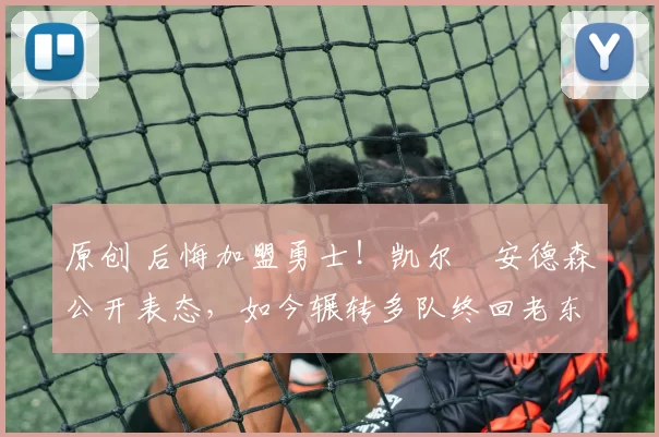 原创 后悔加盟勇士！凯尔・安德森公开表态，如今辗转多队终回老东家