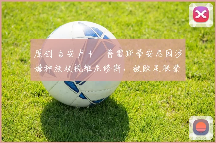 原创 吉安卢卡・普雷斯蒂安尼因涉嫌种族歧视维尼修斯,被欧足联禁赛