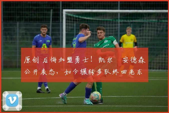 原创 后悔加盟勇士！凯尔・安德森公开表态，如今辗转多队终回老东家