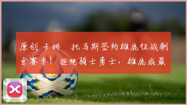 原创 卡姆・托马斯签约雄鹿征战剩余赛季！拒绝骑士勇士，雄鹿成最优选