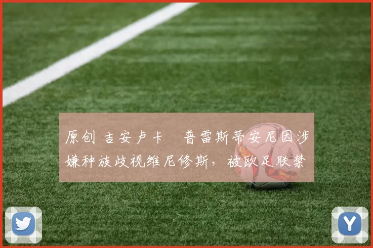 原创 吉安卢卡・普雷斯蒂安尼因涉嫌种族歧视维尼修斯，被欧足联禁赛