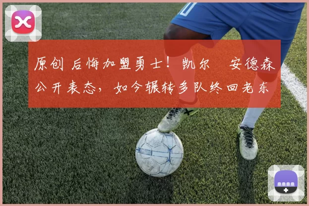 原创 后悔加盟勇士！凯尔・安德森公开表态，如今辗转多队终回老东家