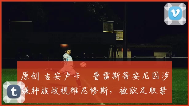 原创 吉安卢卡・普雷斯蒂安尼因涉嫌种族歧视维尼修斯，被欧足联禁赛